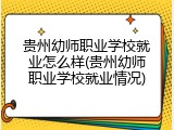贵州幼师职业学校就业怎么样(贵州幼师职业学校就业情况)