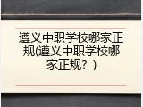 遵义中职学校哪家正规(遵义中职学校哪家正规？)