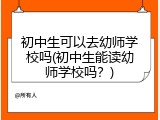 初中生可以去幼师学校吗(初中生能读幼师学校吗？)