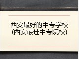 西安最好的中专学校(西安最佳中专院校)