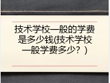 技术学校一般的学费是多少钱(技术学校一般学费多少？)