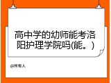 高中学的幼师能考洛阳护理学院吗(能。)