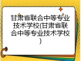 甘肃省联合中等专业技术学校(甘肃省联合中等专业技术学校)