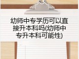 幼师中专学历可以直接升本科吗(幼师中专升本科可能性)
