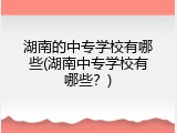 湖南的中专学校有哪些(湖南中专学校有哪些？)