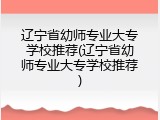 辽宁省幼师专业大专学校推荐(辽宁省幼师专业大专学校推荐)