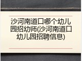 沙河南道口哪个幼儿园招幼师(沙河南道口幼儿园招聘信息)