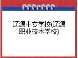 辽源中专学校(辽源职业技术学校)