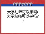 大学幼师可以学吗(大学幼师可以学吗？)