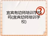 宜宾有幼师培训学校吗(宜宾幼师培训学校)
