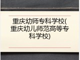 重庆幼师专科学校(重庆幼儿师范高等专科学校)