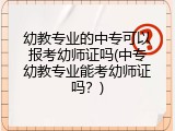 幼教专业的中专可以报考幼师证吗(中专幼教专业能考幼师证吗？)