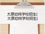 太原幼师学校招生(太原幼师学校招生)