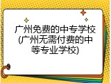 广州免费的中专学校(广州无需付费的中等专业学校)