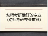 幼师考研最好的专业(幼师考研专业推荐)