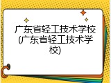 广东省轻工技术学校(广东省轻工技术学校)