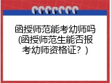 函授师范能考幼师吗(函授师范生能否报考幼师资格证？)