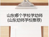 山东哪个学校学幼师(山东幼师学校推荐)