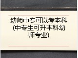 幼师中专可以考本科(中专生可升本科幼师专业)