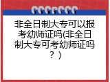 非全日制大专可以报考幼师证吗(非全日制大专可考幼师证吗？)