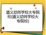 遵义幼师学校大专院校(遵义幼师学校大专院校)