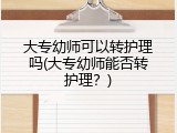 大专幼师可以转护理吗(大专幼师能否转护理？)
