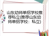 山东幼师单招学校推荐私立(推荐山东幼师单招学校：私立)