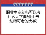 职业中专幼师可以考什么大学(职业中专幼师可考的大学)