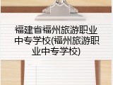 福建省福州旅游职业中专学校(福州旅游职业中专学校)
