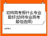 幼师高考报什么专业最好(幼师专业高考最佳选择)
