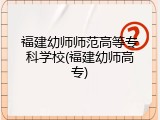 福建幼师师范高等专科学校(福建幼师高专)