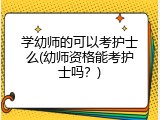 学幼师的可以考护士么(幼师资格能考护士吗？)