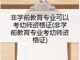 非学前教育专业可以考幼师资格证(非学前教育专业考幼师资格证)
