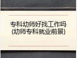 专科幼师好找工作吗(幼师专科就业前景)