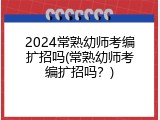 2024常熟幼师考编扩招吗(常熟幼师考编扩招吗？)