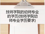 技师学院的幼师专业的学历(技师学院幼师专业学历要求)