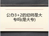 公办3+2的幼师是大专吗(是大专)