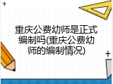 重庆公费幼师是正式编制吗(重庆公费幼师的编制情况)