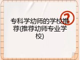 专科学幼师的学校推荐(推荐幼师专业学校)