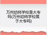 万州幼师学校是大专吗(万州幼师学校属于大专吗)