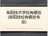 阜阳技术学校有哪些(阜阳技校有哪些专业)