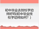 初中毕业去技校学幼师好吗(初中毕业技校学幼师如何？)
