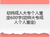 幼师成人大专个人鉴定600字(幼师大专成人个人鉴定)
