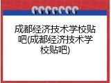 成都经济技术学校贴吧(成都经济技术学校贴吧)