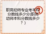 职高幼师专业考本科分数线多少分(职高幼师本科分数线多少？)