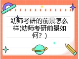 幼师考研的前景怎么样(幼师考研前景如何？)