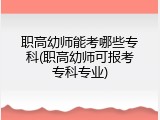 职高幼师能考哪些专科(职高幼师可报考专科专业)
