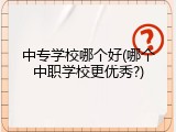 中专学校哪个好(哪个中职学校更优秀?)