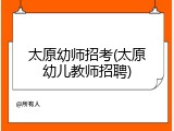 太原幼师招考(太原幼儿教师招聘)