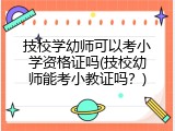 技校学幼师可以考小学资格证吗(技校幼师能考小教证吗？)